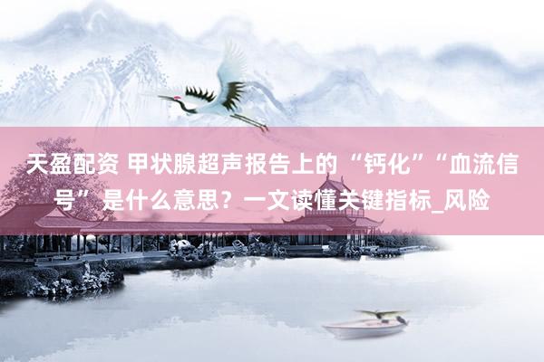 天盈配资 甲状腺超声报告上的 “钙化”“血流信号” 是什么意思？一文读懂关键指标_风险