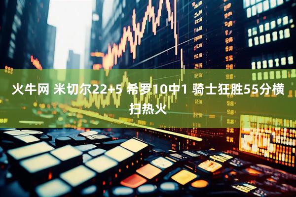 火牛网 米切尔22+5 希罗10中1 骑士狂胜55分横扫热火