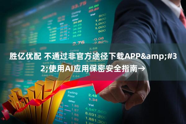 胜亿优配 不通过非官方途径下载APP&#32;使用AI应用保密安全指南→