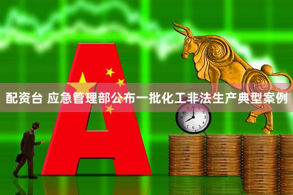配资台 应急管理部公布一批化工非法生产典型案例