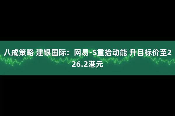 八戒策略 建银国际：网易-S重拾动能 升目标价至226.2港元
