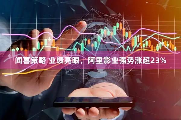 闻喜策略 业绩亮眼，阿里影业强势涨超23%