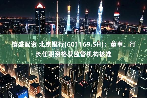 镕盛配资 北京银行(601169.SH)：董事、行长任职资格获监管机构核准