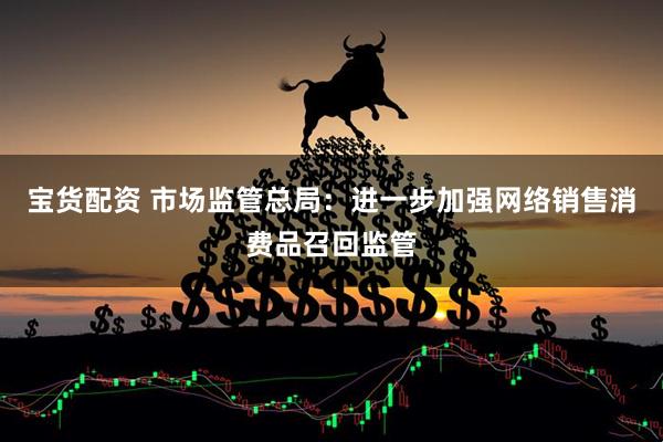 宝货配资 市场监管总局：进一步加强网络销售消费品召回监管