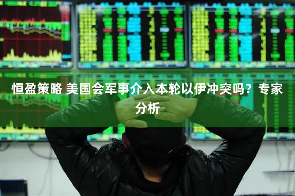 恒盈策略 美国会军事介入本轮以伊冲突吗？专家分析