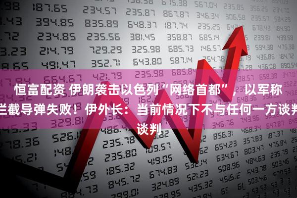 恒富配资 伊朗袭击以色列“网络首都”，以军称拦截导弹失败！伊外长：当前情况下不与任何一方谈判