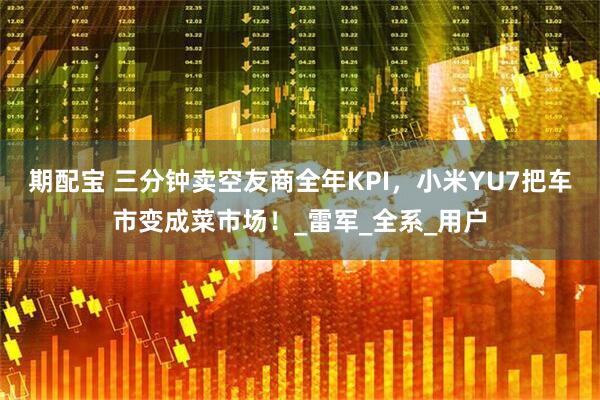 期配宝 三分钟卖空友商全年KPI，小米YU7把车市变成菜市场！_雷军_全系_用户