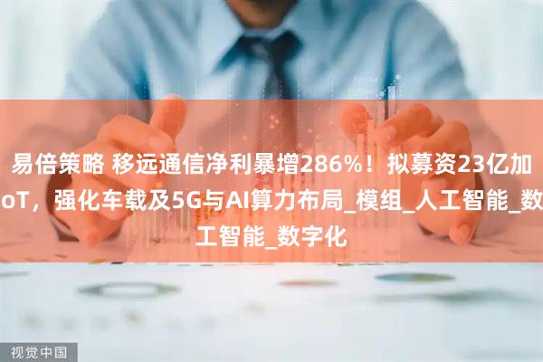易倍策略 移远通信净利暴增286%！拟募资23亿加码AIoT，强化车载及5G与AI算力布局_模组_人工智能_数字化