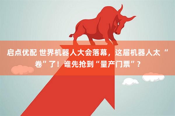 启点优配 世界机器人大会落幕，这届机器人太 “卷”了！谁先抢到“量产门票”？