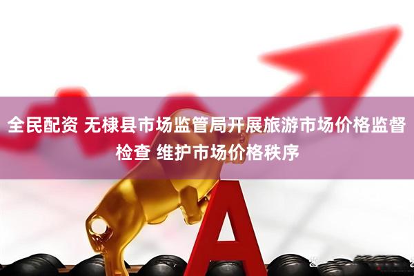 全民配资 无棣县市场监管局开展旅游市场价格监督检查 维护市场价格秩序