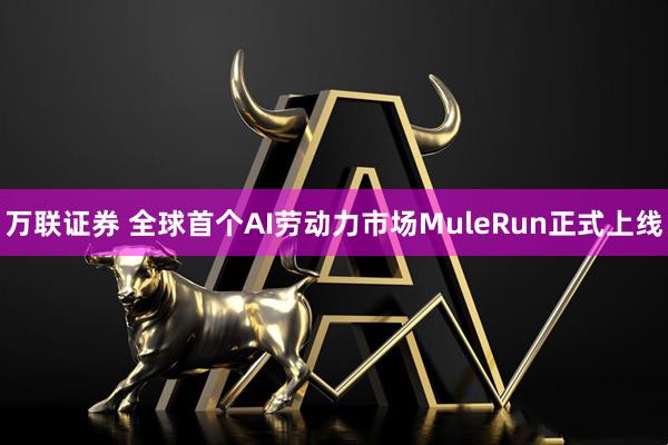 万联证券 全球首个AI劳动力市场MuleRun正式上线