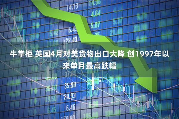 牛掌柜 英国4月对美货物出口大降 创1997年以来单月最高跌幅