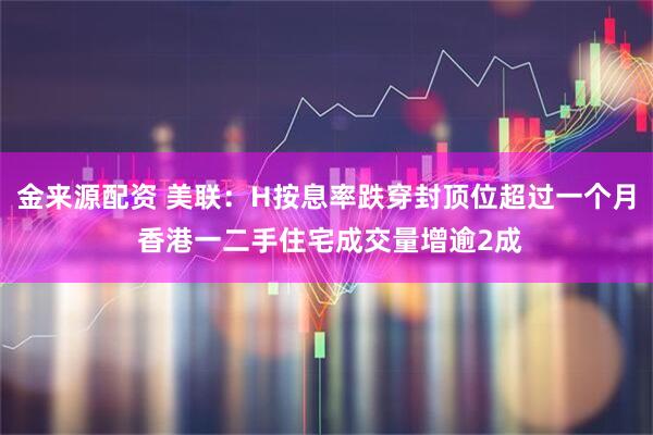 金来源配资 美联：H按息率跌穿封顶位超过一个月 香港一二手住宅成交量增逾2成