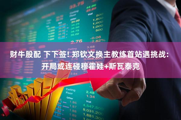 财牛股配 下下签! 郑钦文换主教练首站遇挑战: 开局或连碰穆霍娃+斯瓦泰克